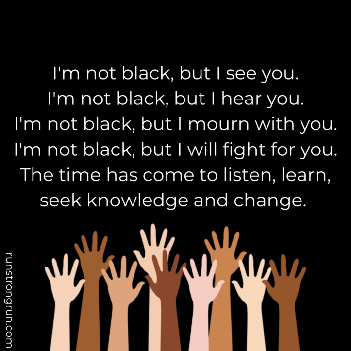 I'm not black, but I see you. The time has come to listen, learn, seek knowledge and change.